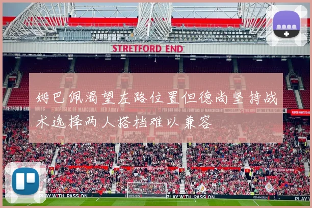 姆巴佩渴望左路位置但德尚坚持战术选择两人搭档难以兼容