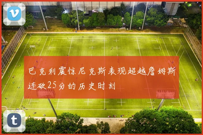 巴克利震惊尼克斯表现超越詹姆斯连砍25分的历史时刻