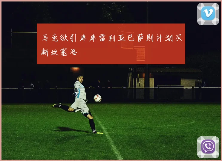 马竞欲引库库雷利亚巴萨则计划买断坎塞洛