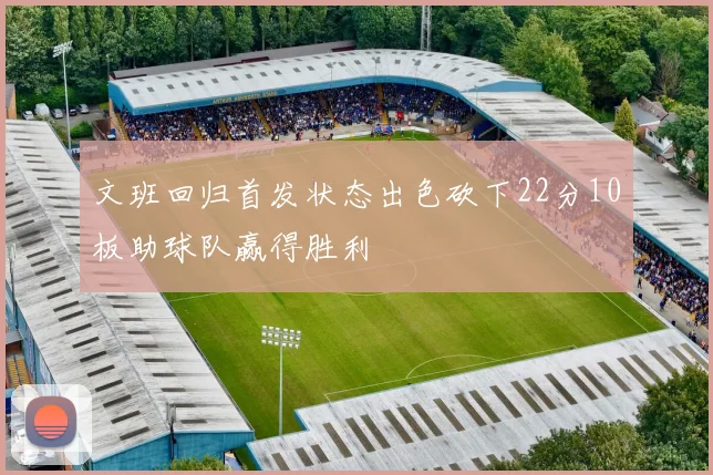 文班回归首发状态出色砍下22分10板助球队赢得胜利