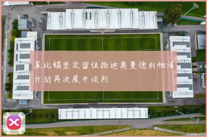 莱比锡坚定留住扬迪奥曼德利物浦计划再次展开谈判
