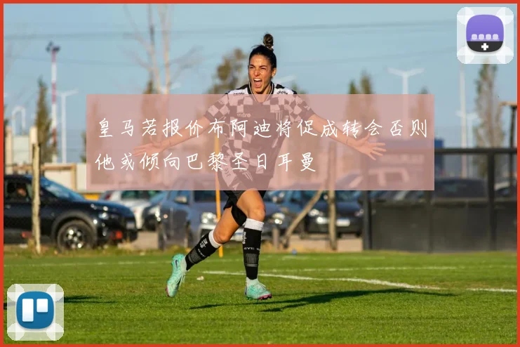 皇马若报价布阿迪将促成转会否则他或倾向巴黎圣日耳曼