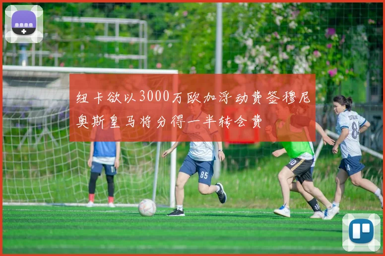 纽卡欲以3000万欧加浮动费签穆尼奥斯皇马将分得一半转会费