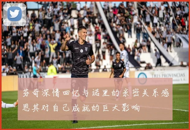 芬奇深情回忆与诺里的亲密关系感恩其对自己成就的巨大影响