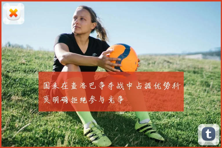 国米在查洛巴争夺战中占据优势科莫明确拒绝参与竞争