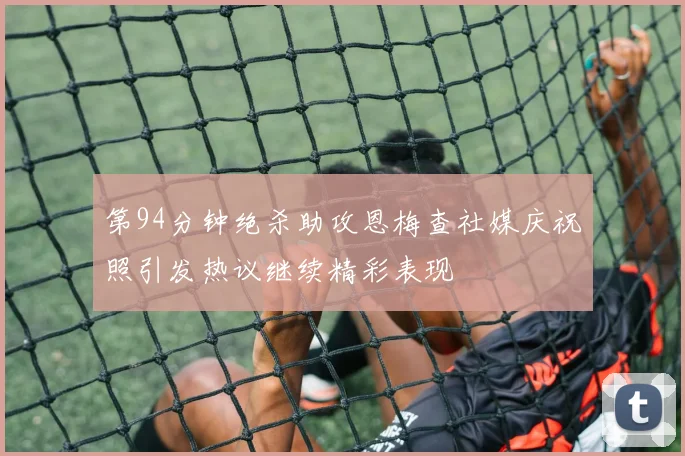 第94分钟绝杀助攻恩梅查社媒庆祝照引发热议继续精彩表现