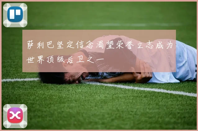 萨利巴坚定信念渴望荣誉立志成为世界顶级后卫之一
