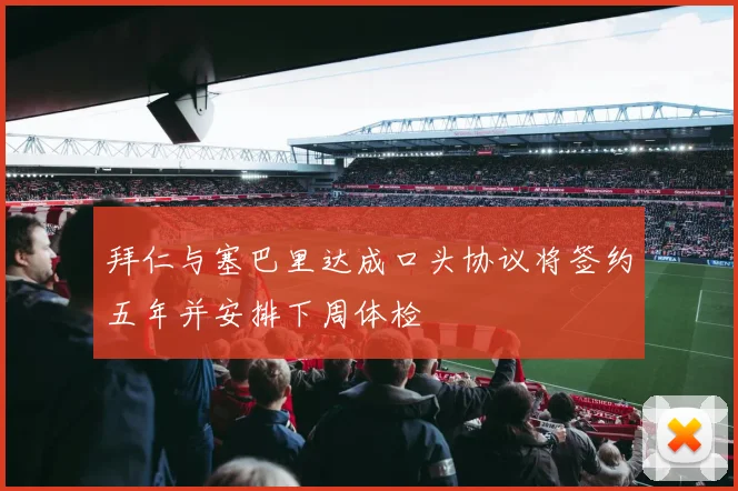 拜仁与塞巴里达成口头协议将签约五年并安排下周体检